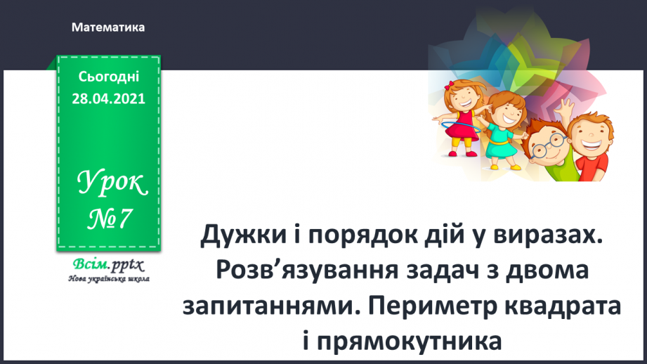 №007 - Дужки і порядок дій у виразах. Розв’язування задач з двома запитаннями. Периметр квадрата і прямокутника0