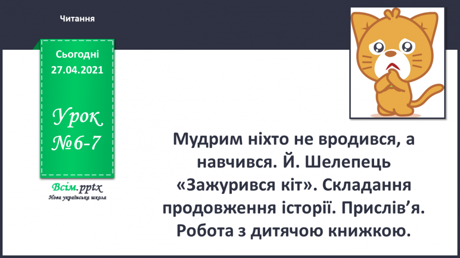 №006 - 007 - Мудрим ніхто не вродився, а навчився. Й. Шелепець «Зажурився кіт». Складання продовження історії. Прис­лів’я. Робота з дитячою книжкою.0