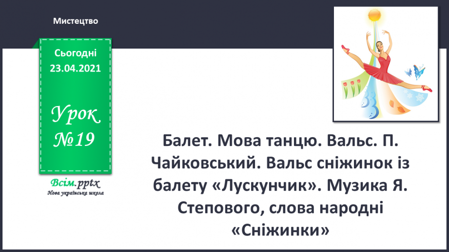 №019 - Балет. Мова танцю. Вальс. П. Чайковський. Вальс сніжинок із балету «Лускунчик». Музика Я. Степового, слова народні «Сніжинки».0