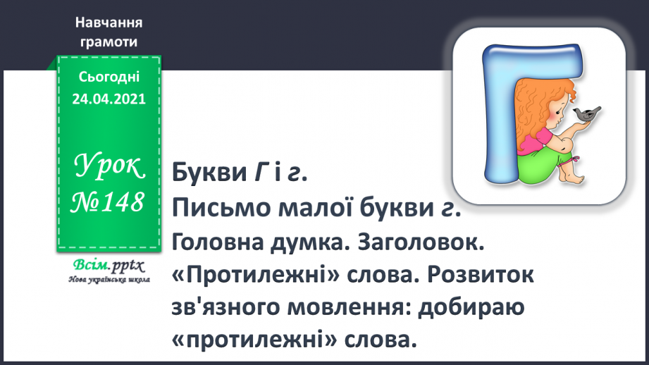 №148 - Букви Г г. Письмо малої букви г. Головна думка. Заголовок. «Протилежні» слова. Розвиток зв’язного мовлення: добираю «протилежні» слова.0