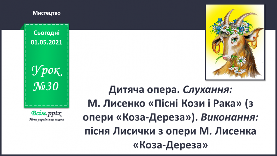 №30 - Просто казка. Дитяча опера. Слухання: М. Лисенко «Пісні Кози і Рака» (з опери «Коза-Дереза»). Виконання: пісня Лисички з опери М. Лисенка «Коза-Дереза»0