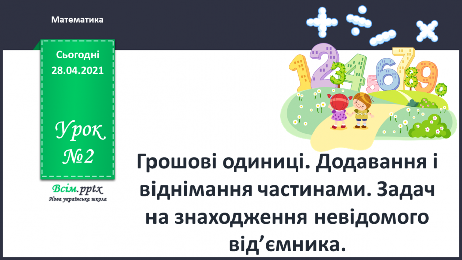 №002 - Грошові одиниці. Додавання і віднімання частинами. Задач на знаходження невідомого від’ємника.0