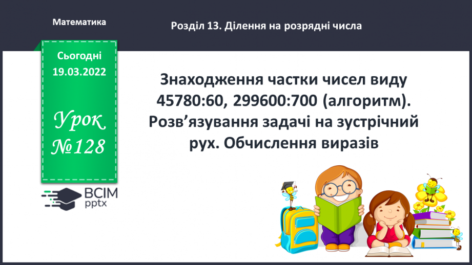 №128 - Знаходження частки чисел виду 45780:60, 299600:700 (алгоритм). Розв’язування задачі на зустрічний рух.0