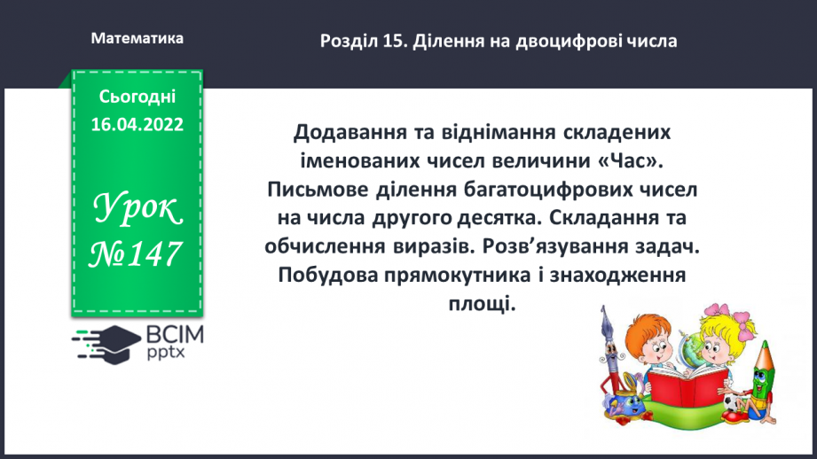№147 - Додавання та віднімання складених іменованих чисел величини «Час». Письмове ділення багатоцифрових чисел на числа другого десятка.0 №147 - Додавання та віднімання складених іменованих чисел величини «Час». Письмове ділення багатоцифрових чисел на числа другого десятка.0