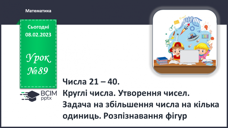 №0089 - Числа 21 – 40. Круглі числа. Утворення чисел. Задача на збільшення числа на кілька одиниць. Розпізнавання фігур.0 №0089 - Числа 21 – 40. Круглі числа. Утворення чисел. Задача на збільшення числа на кілька одиниць. Розпізнавання фігур.0