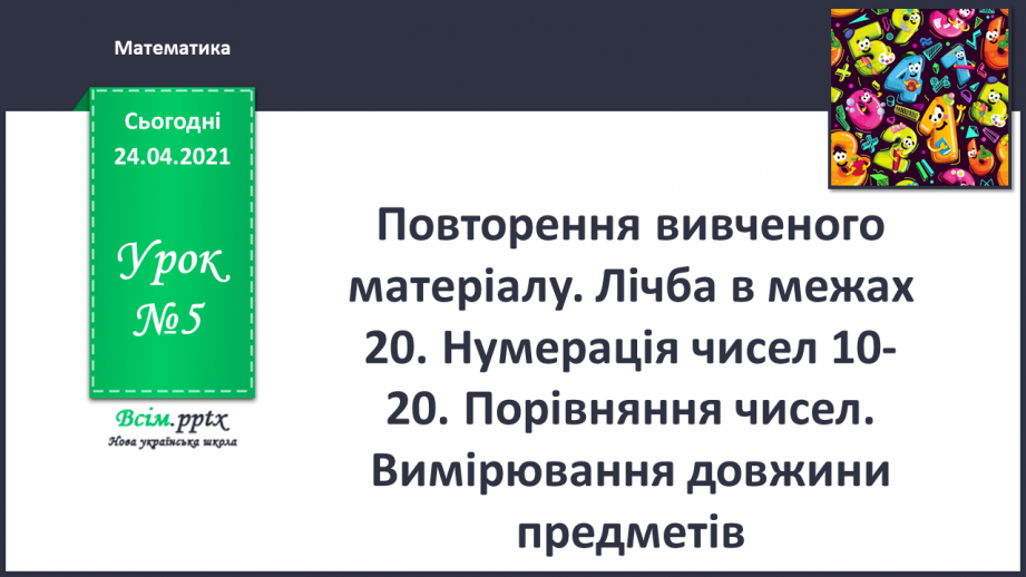 №005 - Повторення вивченого матеріалу. Лічба в межах 20. Нуме­рація чисел 10-20. Порівняння чисел. Вимірювання довжи­ни предметів.0