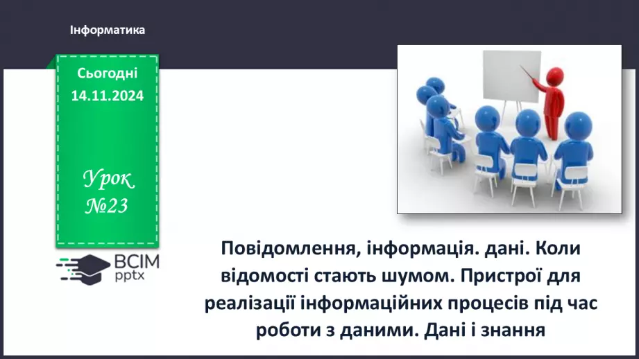 №23 - Повідомлення, інформація. дані. Коли відомості стають шумом. Пристрої для реалізації інформаційних процесів під час роботи з даними. Дані і знання0