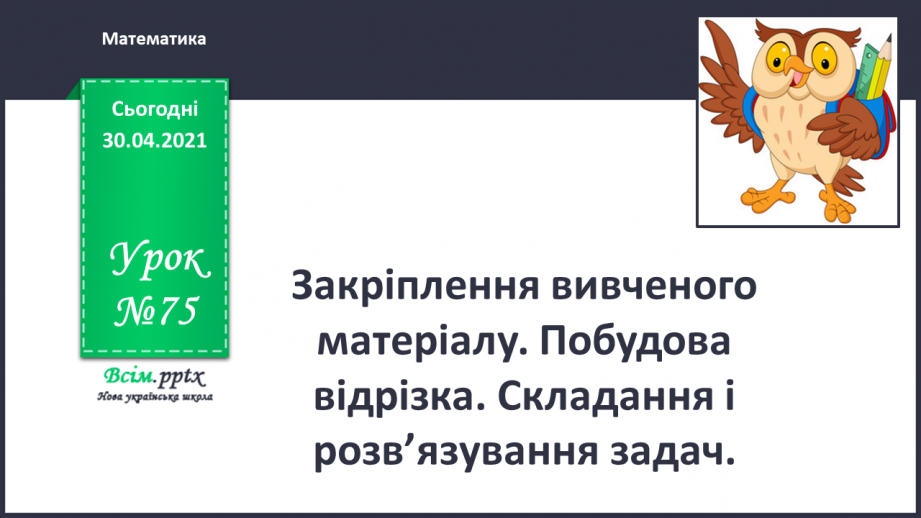 №075 - Закріплення вивченого матеріалу. Побудова відрізка. Складання і розв’язування задач.0