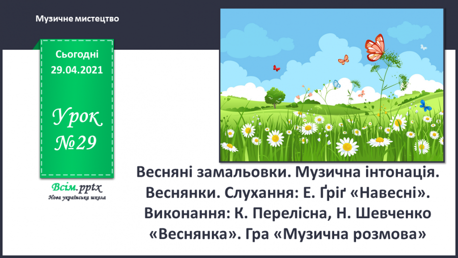№29 - Весняні замальовки. Музична інтонація. Веснянки. Слухання: Е. Ґріґ «Навесні». Виконання: К. Перелісна, Н. Шевченко «Веснянка».0 №29 - Весняні замальовки. Музична інтонація. Веснянки. Слухання: Е. Ґріґ «Навесні». Виконання: К. Перелісна, Н. Шевченко «Веснянка».0