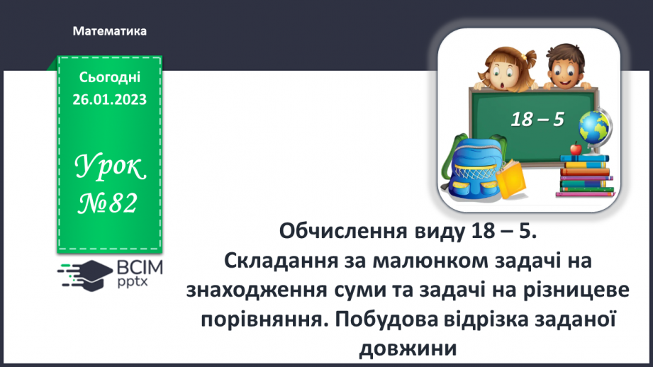 №0082 - Обчислення виду 18 – 5. Складання за малюнком задачі на знаходження суми та задачі на різницеве порівняння. Побудова відрізка заданої довжини.0 №0082 - Обчислення виду 18 – 5. Складання за малюнком задачі на знаходження суми та задачі на різницеве порівняння. Побудова відрізка заданої довжини.0