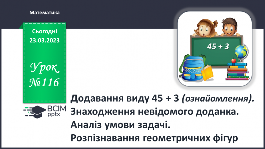 №0116 - Додавання виду 45 + 3. Знаходження невідомого доданка. Аналіз умови задачі. Розпізнавання геометричних фігур.0 №0116 - Додавання виду 45 + 3. Знаходження невідомого доданка. Аналіз умови задачі. Розпізнавання геометричних фігур.0