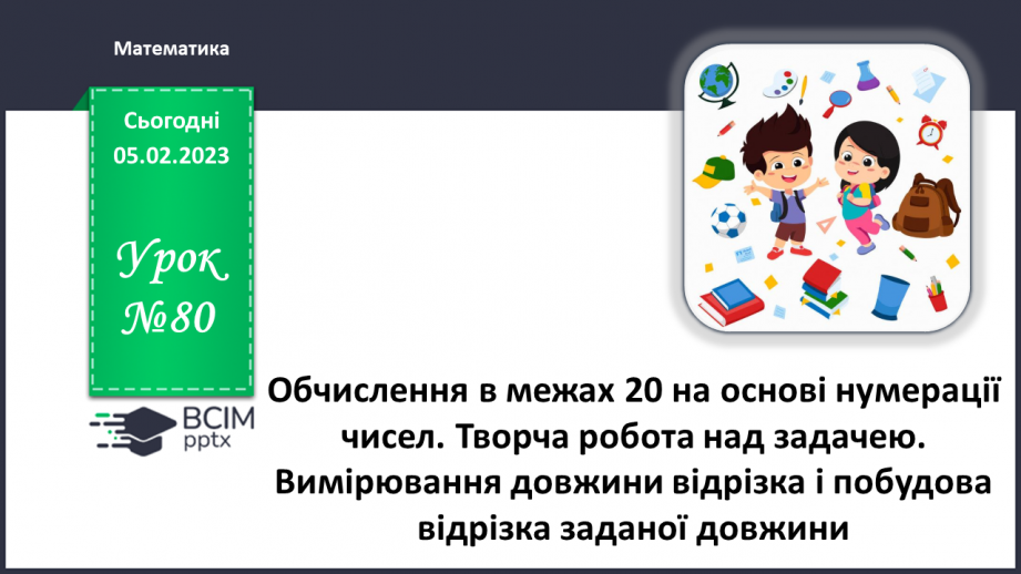 №0080 - 	 Обчислення в межах 20 на основі нумерації чисел. Творча робота над задачею. Вимірювання довжини відрізка і побудова відрізка заданої довжини.0 №0080 - 	 Обчислення в межах 20 на основі нумерації чисел. Творча робота над задачею. Вимірювання довжини відрізка і побудова відрізка заданої довжини.0