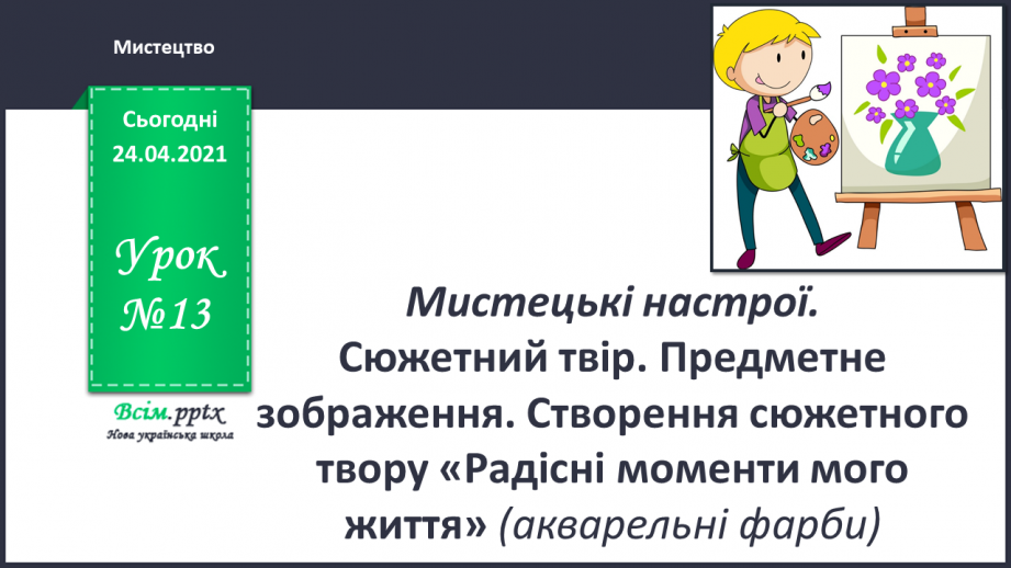 №13 - Мистецькі настрої. Сюжетний твір. Предметне зображення. Створення сюжетного твору «Радісні моменти мого життя»0