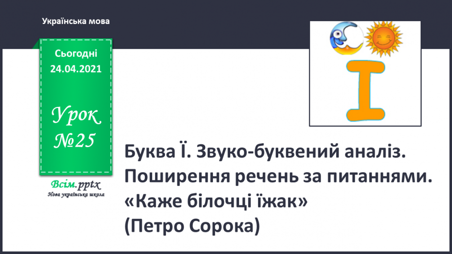 №025 - Буква ї. Звуко-буквений аналіз. Поширення речень за питаннями. «Каже білочці їжак» (Петро Сорока)0