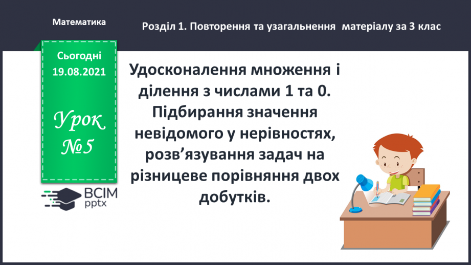 №005 - Удосконалення множення і ділення з числами 1 та 0. Підбирання значення невідомого у нерівностях, розв’язування задач на різницеве порівняння двох добутків.0