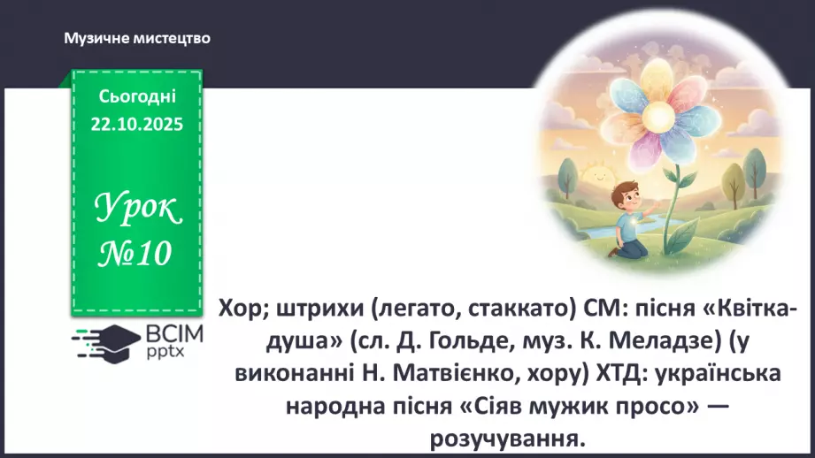 №10 - Хор; штрихи (легато, стаккато) СМ: пісня «Квітка-душа» (сл. Д. Гольде, муз. К. Меладзе) (у виконанні Н. Матвієнко, хору) ХТД0 №10 - Хор; штрихи (легато, стаккато) СМ: пісня «Квітка-душа» (сл. Д. Гольде, муз. К. Меладзе) (у виконанні Н. Матвієнко, хору) ХТД0