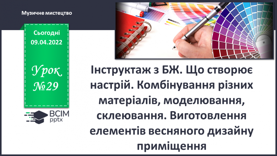 №29 - Інструктаж з БЖ. Що створює настрій? Комбінування різних матеріалів, моделювання, склеювання. Виготовлення елементів весняного дизайну приміщення.0