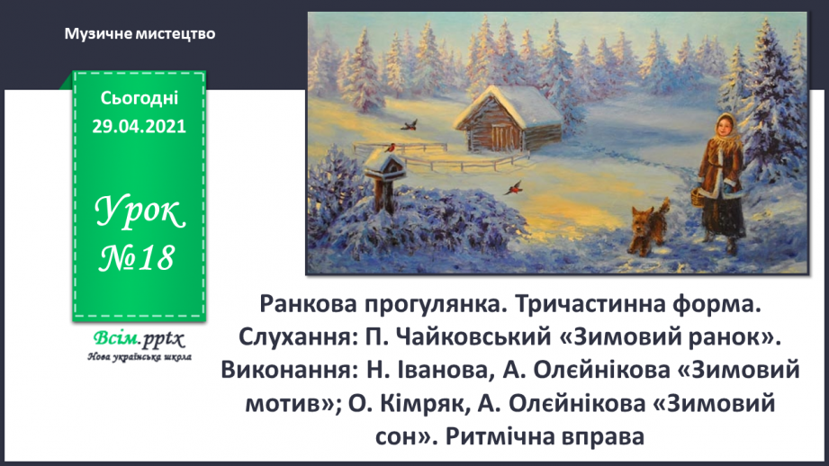№18 - Ранкова прогулянка. Тричастинна форма. Слухання: П. Чайковський «Зимовий ранок». Виконання: Н. Іванова, А. Олєйнікова «Зимовий мотив»;0 №18 - Ранкова прогулянка. Тричастинна форма. Слухання: П. Чайковський «Зимовий ранок». Виконання: Н. Іванова, А. Олєйнікова «Зимовий мотив»;0
