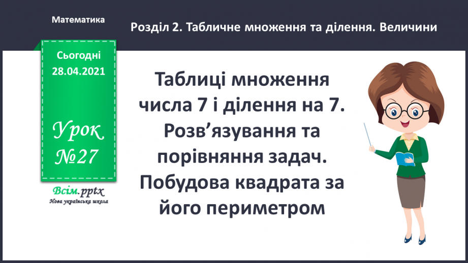 №027 - Таблиці множення числа 7 і ділення на 7. Розв’язування та порівняння задач. Побудова квадрата за його периметром.0 №027 - Таблиці множення числа 7 і ділення на 7. Розв’язування та порівняння задач. Побудова квадрата за його периметром.0