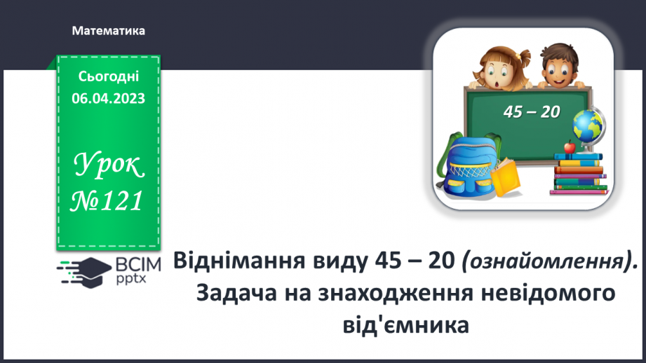 №0121 - Віднімання виду 45 – 20. Знаходження невідомого доданка. Задача на знаходження невідомого від’ємника.0 №0121 - Віднімання виду 45 – 20. Знаходження невідомого доданка. Задача на знаходження невідомого від’ємника.0