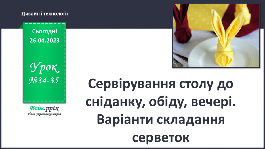 №34-35 - Сервірування столу до сніданку, обіду, вечері. Варіанти складання серветок.0 №34-35 - Сервірування столу до сніданку, обіду, вечері. Варіанти складання серветок.0