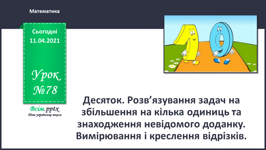 №078 - Десяток. Розв’язування задач на збільшення на кілька одиниць та знаходження невідомого доданку. Вимірювання і креслення відрізків.0