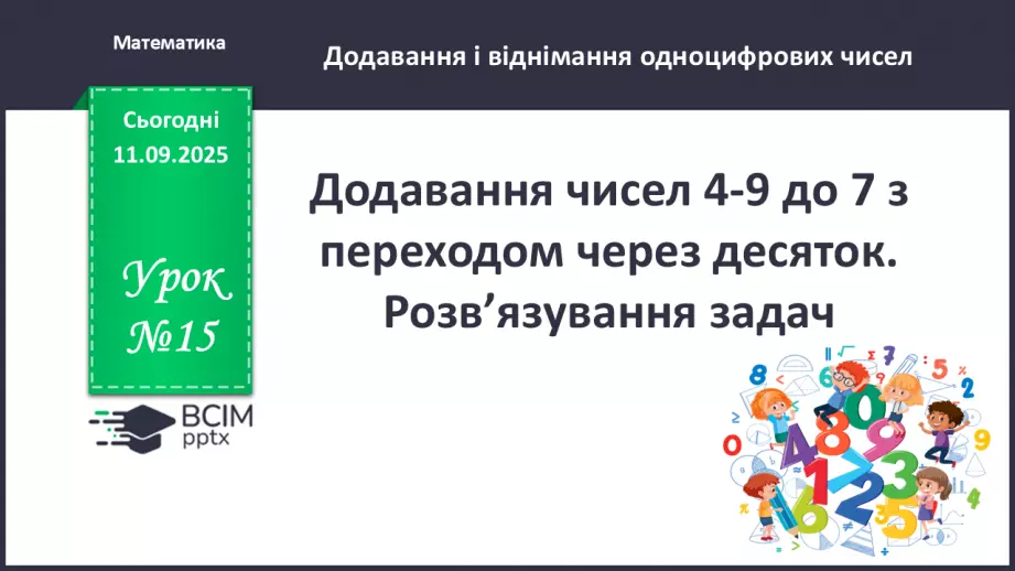 №015 - Додавання чисел 4-9 до 7 з переходом через десяток. Розв’язування задач.0 №015 - Додавання чисел 4-9 до 7 з переходом через десяток. Розв’язування задач.0