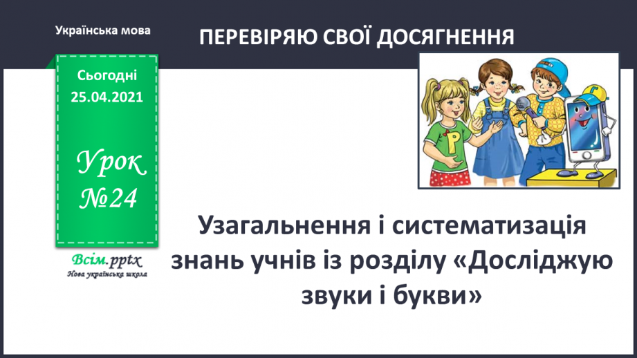 №024 - Узагальнення і систематизація знань учнів із розділу «Дос­ліджую звуки і букви».0