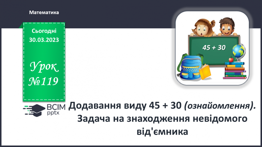 №0119 - Додавання виду 45 + 30. Знаходження невідомого доданка. Задача на знаходження невідомого від’ємника.0 №0119 - Додавання виду 45 + 30. Знаходження невідомого доданка. Задача на знаходження невідомого від’ємника.0