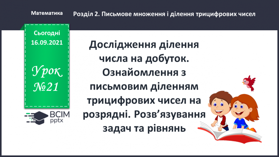 №021 - Дослідження ділення числа на добуток. Ознайомлення з письмовим діленням трицифрових чисел на розрядні. Розв’язування задач та рівнянь0 №021 - Дослідження ділення числа на добуток. Ознайомлення з письмовим діленням трицифрових чисел на розрядні. Розв’язування задач та рівнянь0