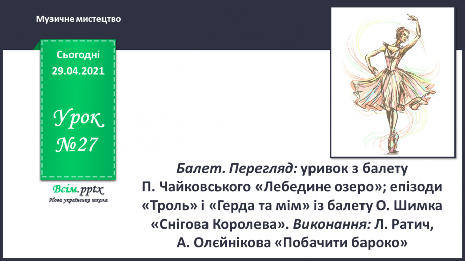 №27 - Балет. Перегляд: уривок з балету. П. Чайковського «Лебедине озеро»; епізоди «Троль» і «Герда та мім» із балету О. Шимка «Снігова королева».0