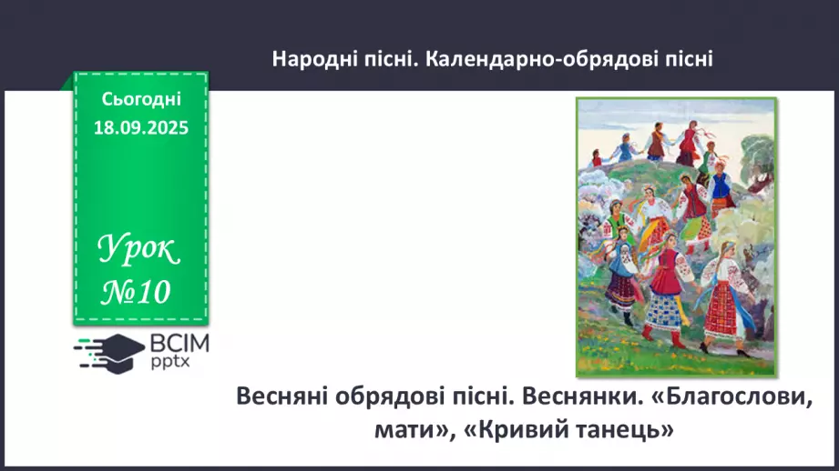 №10 - П/О. ГР1, ГР2, ГР3,ГР4. Весняні обрядові пісні. Веснянки. «Благослови, мати», «Кривий танець»0 №10 - П/О. ГР1, ГР2, ГР3,ГР4. Весняні обрядові пісні. Веснянки. «Благослови, мати», «Кривий танець»0