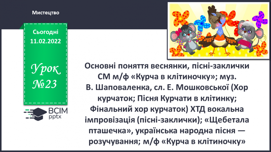 №23 - Основні поняття: веснянки, піснізаклички СМ: м/ф «Курча в клітиночку»; муз. В. Шаповаленка, сл. Е. Мошковської0