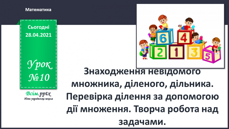 №010 - Знаходження невідомого множника, діленого, дільника. Перевірка ділення за допомогою дії множення. Творча робота над задачами.0