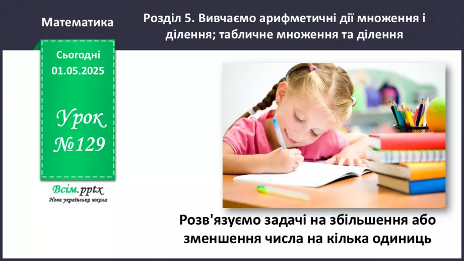 №129 - Розв’язуємо задачі на збільшення або зменшення числа на кілька одиниць0 №129 - Розв’язуємо задачі на збільшення або зменшення числа на кілька одиниць0